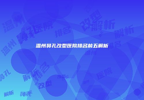 温州鼻孔改型医院排名前五解析