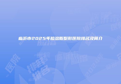 临沂市2025年脸溶脂整形医院排名及简介