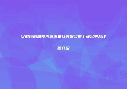 安徽省唇缺损再造医生口碑排名前十强名单及详细介绍