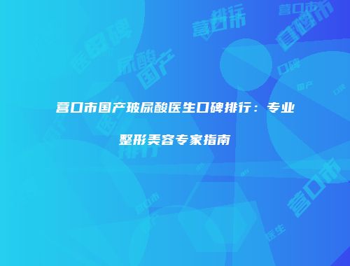 营口市国产玻尿酸医生口碑排行：专业整形美容专家指南