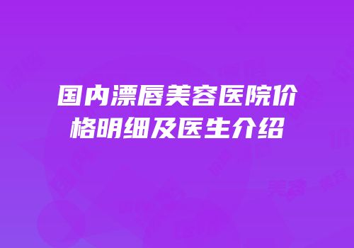 国内漂唇美容医院价格明细及医生介绍