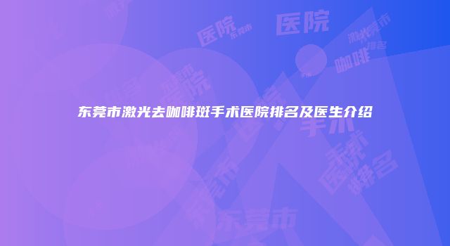 东莞市激光去咖啡斑手术医院排名及医生介绍