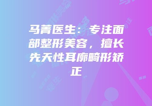 马菁医生：专注面部整形美容，擅长先天性耳廓畸形矫正