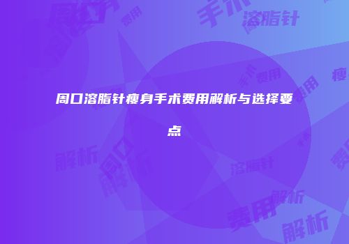 周口溶脂针瘦身手术费用解析与选择要点