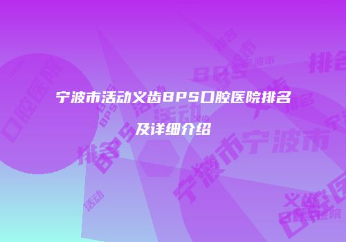 宁波市活动义齿BPS口腔医院排名及详细介绍