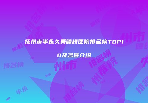 抚州市半永久美瞳线医院排名榜TOP10及名医介绍