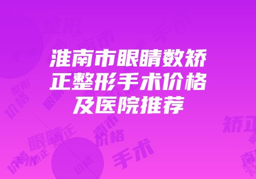 淮南市眼睛数矫正整形手术价格及医院推荐