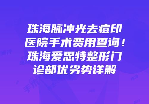 珠海脉冲光去痘印医院手术费用查询！珠海爱思特整形门诊部优劣势详解
