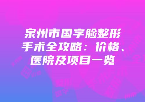 泉州市国字脸整形手术全攻略：价格、医院及项目一览