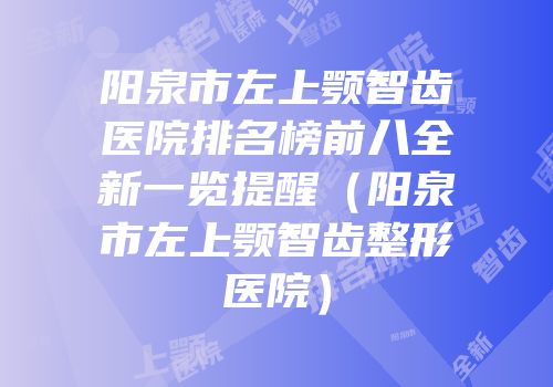 阳泉市左上颚智齿医院排名榜前八全新一览提醒（阳泉市左上颚智齿整形医院）