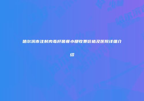 哈尔滨市注射肉毒杆菌瘦小腿收费价格及医院详细介绍