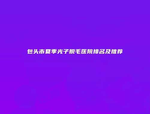 包头市夏季光子脱毛医院排名及推荐