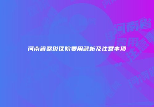 河南省整形医院费用解析及注意事项