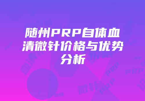随州PRP自体血清微针价格与优势分析
