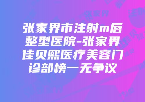 张家界市注射m唇整型医院-张家界佳贝熙医疗美容门诊部榜一无争议