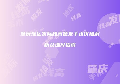 肇庆地区发际线高植发手术价格解析及选择指南