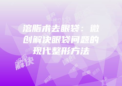 溶脂术去眼袋：微创解决眼袋问题的现代整形方法