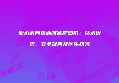 衡水市西布曲明减肥塑形：技术优势、安全疑问及医生排名