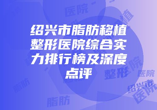 绍兴市脂肪移植整形医院综合实力排行榜及深度点评