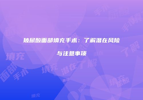玻尿酸面部填充手术：了解潜在风险与注意事项