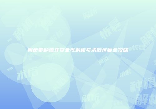 奥齿泰种植牙安全性解析与术后恢复全攻略