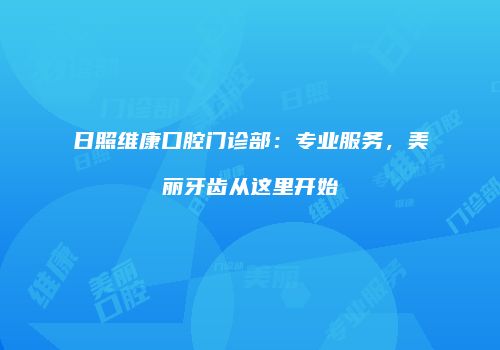 日照维康口腔门诊部：专业服务，美丽牙齿从这里开始