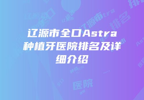 辽源市全口Astra种植牙医院排名及详细介绍