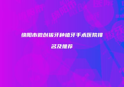 绵阳市微创拔牙种植牙手术医院排名及推荐