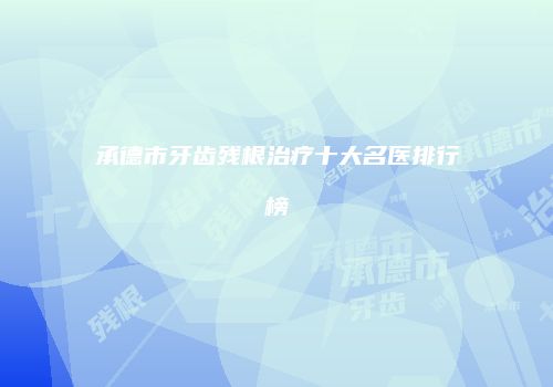 承德市牙齿残根治疗十大名医排行榜