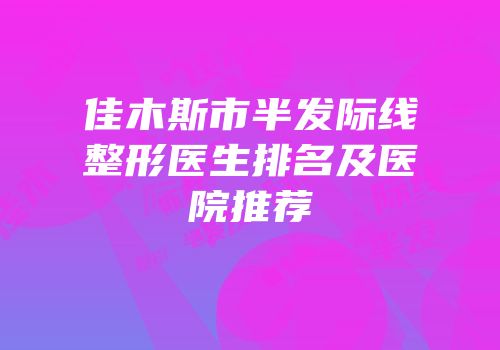 佳木斯市半发际线整形医生排名及医院推荐
