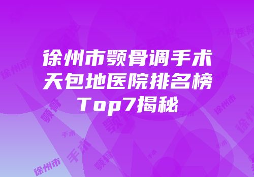 徐州市颚骨调手术天包地医院排名榜Top7揭秘
