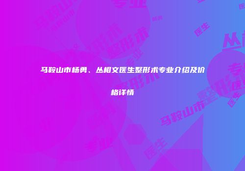 马鞍山市杨勇、丛相文医生整形术专业介绍及价格详情