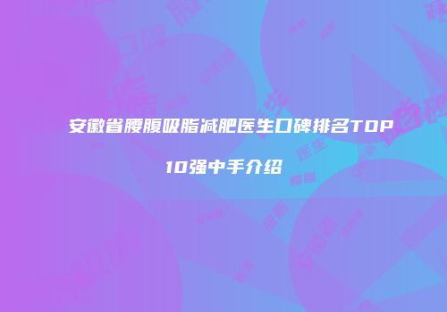 安徽省腰腹吸脂减肥医生口碑排名TOP10强中手介绍