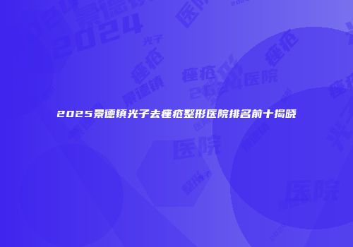 2025景德镇光子去痤疮整形医院排名前十揭晓