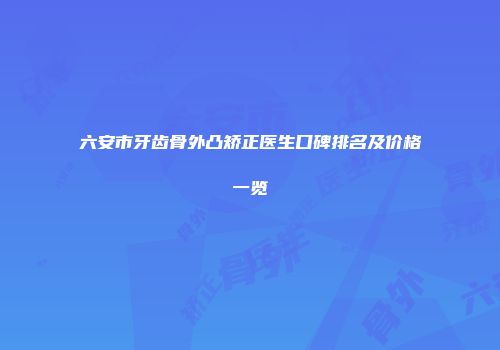六安市牙齿骨外凸矫正医生口碑排名及价格一览