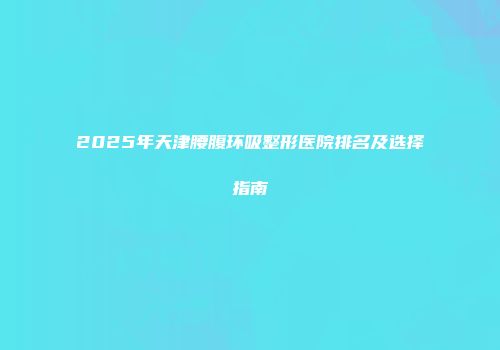 2025年天津腰腹环吸整形医院排名及选择指南