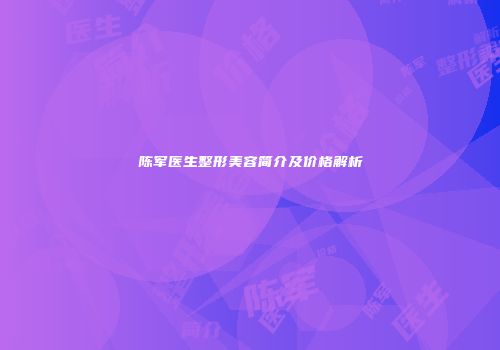 陈军医生整形美容简介及价格解析