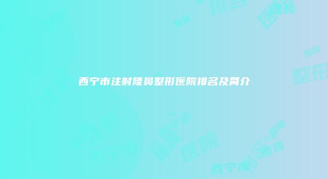 西宁市注射隆鼻整形医院排名及简介