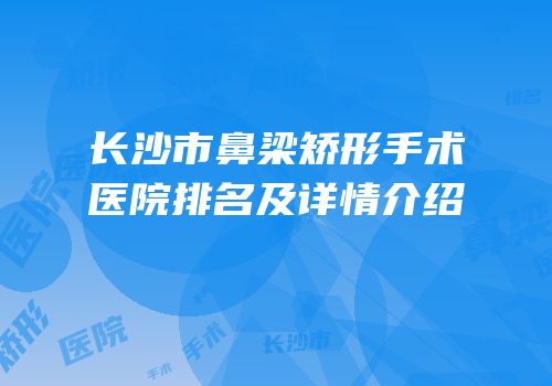 长沙市鼻梁矫形手术医院排名及详情介绍