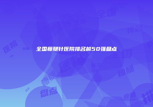 全国瘦腿针医院排名前50强盘点