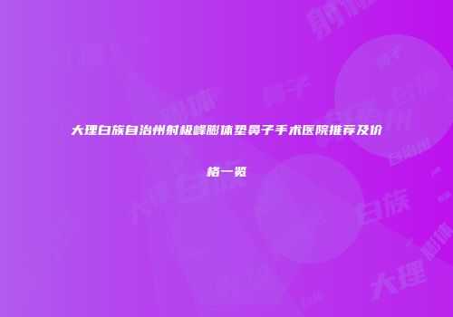 大理白族自治州射极峰膨体垫鼻子手术医院推荐及价格一览