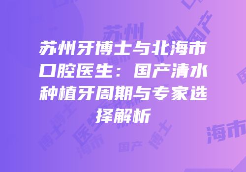 苏州牙博士与北海市口腔医生：国产清水种植牙周期与专家选择解析