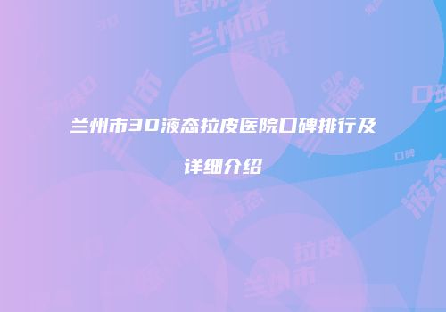 兰州市3D液态拉皮医院口碑排行及详细介绍