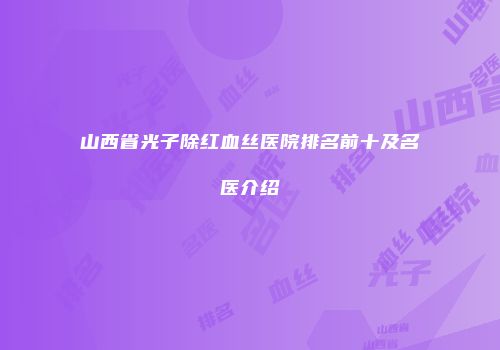 山西省光子除红血丝医院排名前十及名医介绍