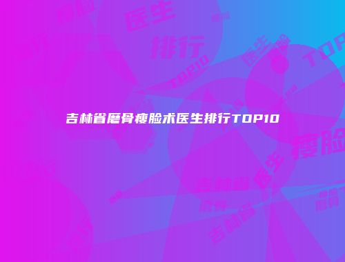 吉林省磨骨瘦脸术医生排行TOP10
