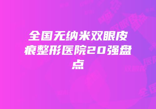 全国无纳米双眼皮痕整形医院20强盘点
