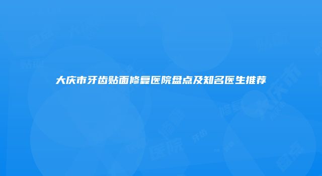 大庆市牙齿贴面修复医院盘点及知名医生推荐