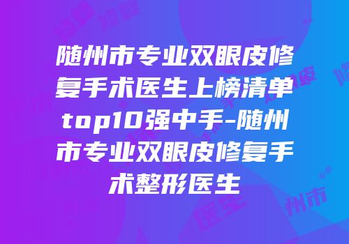随州市专业双眼皮修复手术医生上榜清单top10强中手-随州市专业双眼皮修复手术整形医生