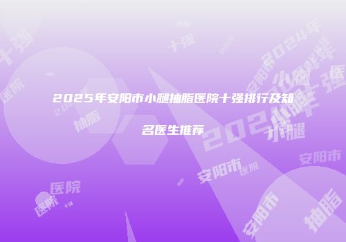 2025年安阳市小腿抽脂医院十强排行及知名医生推荐