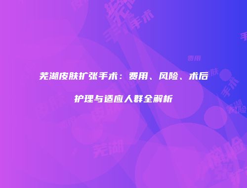 芜湖皮肤扩张手术：费用、风险、术后护理与适应人群全解析